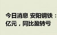 今日消息 安阳钢铁：上半年预亏7.5亿元-9.5亿元，同比盈转亏