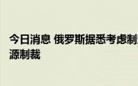 今日消息 俄罗斯据悉考虑制定石油基准价格，以对抗西方能源制裁