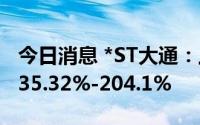 今日消息 *ST大通：上半年净利润同比预增135.32%-204.1%