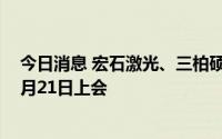 今日消息 宏石激光、三柏硕、江顺精密IPO首发申请将于7月21日上会