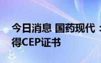 今日消息 国药现代：硫酸阿巴卡韦原料药获得CEP证书