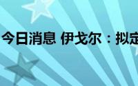今日消息 伊戈尔：拟定增募资不超12.54亿元