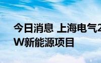 今日消息 上海电气2025年前计划开发20 GW新能源项目