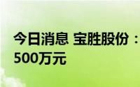 今日消息 宝胜股份：上半年预亏1500万元-2500万元