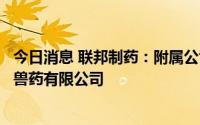 今日消息 联邦制药：附属公司与牧原股份合资成立河南联牧兽药有限公司