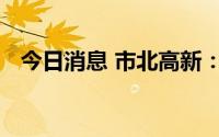 今日消息 市北高新：预计上半年扭亏为盈