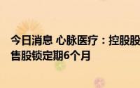 今日消息 心脉医疗：控股股东及一致行动人自愿延长IPO限售股锁定期6个月