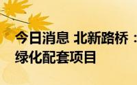 今日消息 北新路桥：联合中标1.14亿元市政绿化配套项目