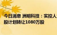 今日消息 洲明科技：实控人大宗交易向第一期事业合伙人持股计划转让1080万股