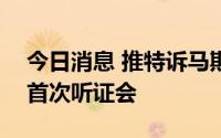 今日消息 推特诉马斯克案将在7月19日举行首次听证会