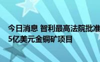 今日消息 智利最高法院批准关闭黄金巨头巴里克黄金公司85亿美元金铜矿项目