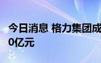 今日消息 格力集团成立投资公司，注册资本40亿元