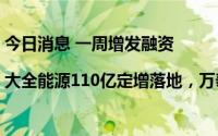 今日消息 一周增发融资|大全能源110亿定增落地，万泰生物35亿扩疫苗产能遭抢筹