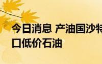 今日消息 产油国沙特二季度加倍从俄罗斯进口低价石油