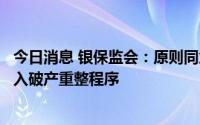 今日消息 银保监会：原则同意易安财产保险股份有限公司进入破产重整程序