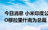 今日消息 小米印度公司负责人确定，擢升COO穆拉里什南为总裁