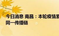 今日消息 南昌：本轮疫情累计报告阳性感染者28例，均属同一传播链