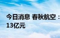 今日消息 春秋航空：预计上半净亏12亿元至13亿元