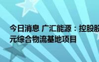 今日消息 广汇能源：控股股东拟约55亿元投建广汇四川广元综合物流基地项目