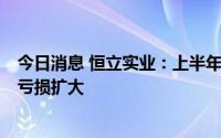 今日消息 恒立实业：上半年预亏750万元至850万元，同比亏损扩大