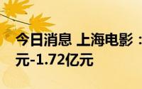 今日消息 上海电影：预计上半年亏损1.43亿元-1.72亿元