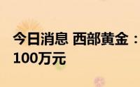 今日消息 西部黄金：上半年预亏3700万元-4100万元