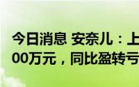 今日消息 安奈儿：上半年预亏7000万元到9200万元，同比盈转亏