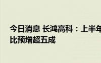 今日消息 长鸿高科：上半年预盈1.26亿元到1.38亿元，同比预增超五成