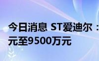 今日消息 ST爱迪尔：预计上半年亏损7500万元至9500万元