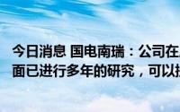 今日消息 国电南瑞：公司在虚拟电厂关键技术和市场机制方面已进行多年的研究，可以提供完整的虚拟电厂解决方案