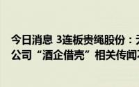 今日消息 3连板贵绳股份：无计划从事与酒相关业务，关于公司“酒企借壳”相关传闻不属实