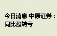 今日消息 中原证券：上半年预亏约1.25亿元，同比盈转亏