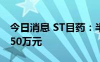今日消息 ST目药：半年度预亏2100万元-2550万元