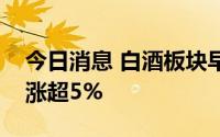 今日消息 白酒板块早盘震荡上行，古井贡酒涨超5%