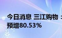 今日消息 三江购物：预计上半年净利润同比预增80.53%