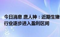 今日消息 唐人神：近期生猪价格出现较大幅度的上涨，生猪行业逐步进入盈利区间