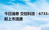 今日消息 交控科技：6733.02万股IPO限售股将于7月22日起上市流通