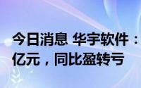 今日消息 华宇软件：上半年预亏1.35亿-1.45亿元，同比盈转亏