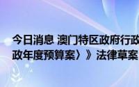 今日消息 澳门特区政府行政会完成讨论《修改〈2022年财政年度预算案〉》法律草案