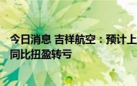 今日消息 吉祥航空：预计上半年净亏16.2亿元至19.2亿元，同比扭盈转亏
