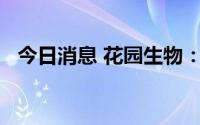 今日消息 花园生物：VD3相关项目已投产