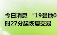 今日消息 “19碧地03”盘中临时停牌，自15时27分起恢复交易