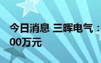 今日消息 三晖电气：上半年预亏150万元至200万元