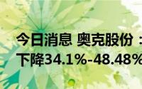 今日消息 奥克股份：预计上半年净利润同比下降34.1%-48.48%