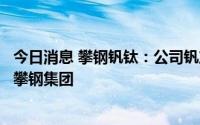 今日消息 攀钢钒钛：公司钒产品上游原料主要来自控股股东攀钢集团