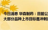 今日消息 华森制药：目前公司拥有20个原料药带制剂项目，大部分品种上市目标是冲刺首轮集采