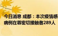 今日消息 成都：本次疫情感染来源尚不明确，已追踪到确诊病例在蓉密切接触者289人