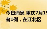 今日消息 重庆7月15日新增本土无症状感染者1例，在江北区