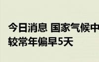 今日消息 国家气候中心：华北雨季提前开始，较常年偏早5天