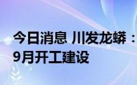 今日消息 川发龙蟒：攀枝花项目预计2022年9月开工建设